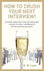 How To Crush Your Next Interview! A unique and proven step-by-step guide to beat the other candidates to win the position you want!