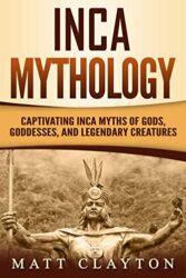Inca Mythology Captivating Inca Myths of Gods, Goddesses, and Legendary Creatures