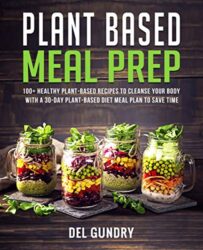 Plant Based Meal Prep 100+ Healthy Plant-Based Recipes to Cleanse your Body with a 30-Day Plant-Based Diet Meal Plan to Save Time