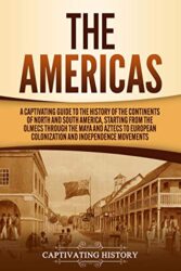 The Americas A Captivating Guide to the History of the Continents of North and South America, Starting from the Olmecs through the Maya and Aztecs to