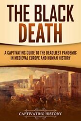 The Black Death A Captivating Guide to the Deadliest Pandemic in Medieval Europe and Human History (Captivating History)