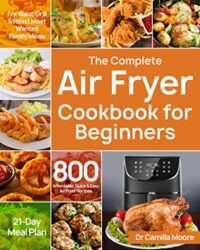 The Complete Air Fryer Cookbook for Beginners 800 Affordable, Quick & Easy Air Fryer Recipes Fry, Bake, Grill & Roast Most Wanted Family Meals 21