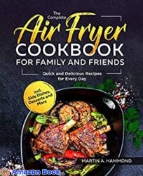The Complete Air Fryer Cookbook for Family and Friends Quick and Delicious Recipes for Every Day incl