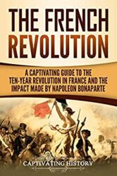 The French Revolution A Captivating Guide to the Ten-Year Revolution in France and the Impact Made by Napoleon Bonaparte