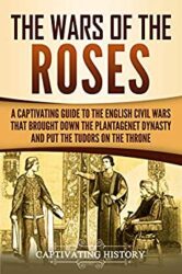 The Wars of the Roses A Captivating Guide to the English Civil Wars That Brought down the Plantagenet Dynasty and Put the Tudors on the Throne (Capti