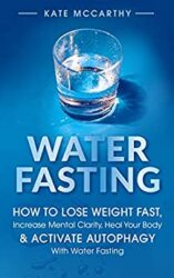 Water Fasting How to Lose Weight Fast, Increase Mental Clarity, Heal Your Body, & Activate Autophagy With Water Fasting
