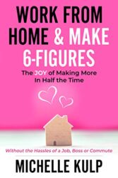 Work From Home & Make 6-Figures The Joy of Making More In Half the Time (Without the Hassles of a Job, Boss or Commute)