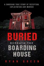 Buried Beneath the Boarding House A Shocking True Story of Deception, Exploitation and Murder (Ryan Green's True Crime)
