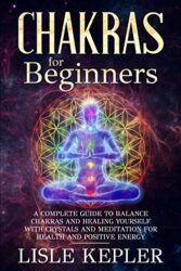 Chakras for Beginners A Complete Guide to Balance Chakras and Healing Yourself with Crystals and Meditation for Health and Positive Energy