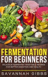 Fermentation for Beginners Delicious Fermented Vegetable Recipes for Better Digestion and Health