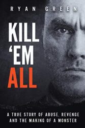 Kill 'Em All A True Story of Abuse, Revenge and the Making of a Monster (Ryan Green's True Crime)