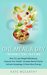 One Meal A Day Intermittent Fasting How To Lose Weight Effortlessly, Improve Your Health, Increase Mental Clarity, Activate Autophagy, and Have More
