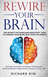 Rewire Your Brain The Secrets to Overcome Negativity. How to Change your Mind and Your Life Habits