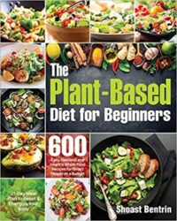 The Plant-Based Diet for Beginners 600 Easy, Delicious and Healthy Whole Food Recipes for Smart People on a Budget (21-Day Meal Plan to Reset & Energ