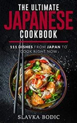 The Ultimate Japanese Cookbook 111 Dishes From Japan To Cook Right Now (World Cuisines Book 15)