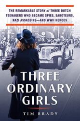 Three Ordinary Girls The Remarkable Story of Three Dutch Teenagers Who Became Spies, Saboteurs, Nazi Assassins–and WWII Heroes