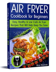 Air Fryer Cookbook for Beginners Easy, Healthy & Low-Carb Recipes That Will Help Keep You Sane