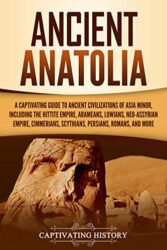 Ancient Anatolia A Captivating Guide to Ancient Civilizations of Asia Minor, Including the Hittite Empire, Arameans, Luwians, Neo-Assyrian Empire, Ci