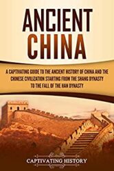 Ancient China A Captivating Guide to the Ancient History of China and the Chinese Civilization Starting from the Shang Dynasty to the Fall of the Han