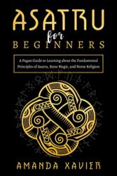 Asatru for Beginners A Pagan Guide to Learning about the Fundamental Principles of Asatru, Rune Magic, and Norse Religion