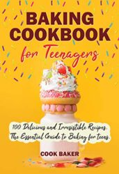 Baking Cookbook for Teenagers 100 Delicious and Irresistible Recipes. The Essential Guide to Baking for Teens. Step by Step Cookbook with Pictures