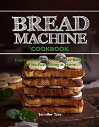 Bread Machine Cookbook Easy and Delicious Bread Maker Recipes for No-Fuss Baking at Home