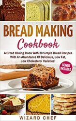 Bread Making Cookbook A Bread Baking Book With 30 Simple Bread Recipes With An Abundance Of Delicious, Low Fat, Low Cholesterol Varieties - Whole Gra