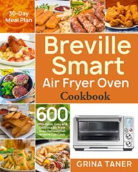 Breville Smart Air Fryer Oven Cookbook 600 Affordable, Easy and Delicious Air Fryer Oven Recipes that Anyone Can Cook (30-Day Meal Plan)