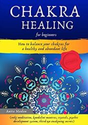 Chakra Healing for Beginners How to Balance Your Chakras for a Healthy and Abundant Life (Reiki Meditation, Kundalini Mantras, Crystals, Psychic Deve