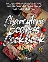 Charcuterie Boards Cookbook 150+ Gorgeous and Mouthwatering Platters Recipes How to Pair Cheeses, Meats, Crackers, Fruits, and Nuts to Create the U