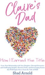 Claire's Dad How I Earned the Title. Grow Your Relationship with Your Daughter Through Persuasive and Challenging Insights, Practical Tools, and ..