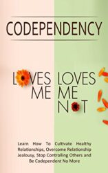 Codependency - “Loves Me, Loves Me Not” Learn How To Cultivate Healthy Relationships, Overcome Relationship Jealousy, Stop Controlling Others and Be