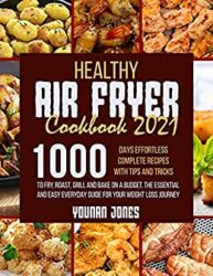 Healthy Air Fryer Cookbook 2021 1000 Days Effortless Complete Recipes with Tips and Tricks to Fry, Roast, Grill and Bake on A Budget