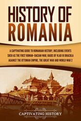 History of Romania A Captivating Guide to Romanian History, Including Events Such as the First Roman–Dacian War, Raids of Vlad III Dracula against th