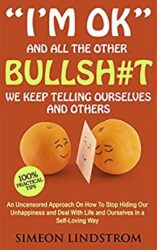 I'm OK - And All The Other BULLSH#T We Keep Telling Ourselves And Others An Uncensored Approach On How To Stop Hiding Our Unhappiness and Deal With