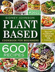 Plant Based Cookbook For Beginners 600 Healthy Plant-Based Recipes For Everyday