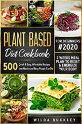 Plant Based Diet Cookbook for Beginners 500 Quick & Easy, Affordable Recipes that Novice and Busy People Can Do 2 Weeks Meal Plan to Reset and Ener