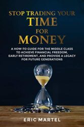 Stop Trading Your Time for Money A how-to guide for the middle class to achieve financial freedom, early retirement, and provide a legacy for future