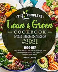 The Complete Lean and Green Cookbook for Beginners 2021 1000-Day Easy and Delicious Recipes to Manage Your Figure by Harnessing the Power of Fueling