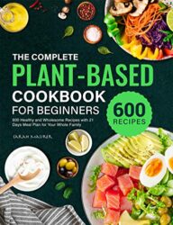 The Complete Plant Based Cookbook for Beginners 600 Healthy and Wholesome Recipes with 21 Days Meal Plan for Your Whole Family