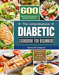The Comprehensive Diabetic Cookbook for Beginners 600 Mouth-Watering and Detailed Recipes to Guide You Live a Healthier Life With Your Favorite Food