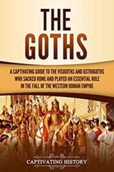 The Goths A Captivating Guide to the Visigoths and Ostrogoths Who Sacked Rome and Played an Essential Role in the Fall of the Western Roman Empire (C
