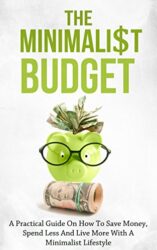 The Minimalist Budget A Practical Guide On How To Save Money, Spend Less And Live More With A Minimalist Lifestyle