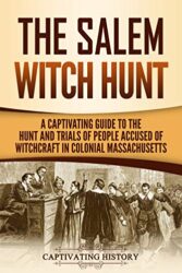 The Salem Witch Hunt A Captivating Guide to the Hunt and Trials of People Accused of Witchcraft in Colonial Massachusetts (Captivating History)