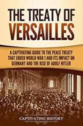 The Treaty of Versailles A Captivating Guide to the Peace Treaty That Ended World War 1 and Its Impact on Germany and the Rise of Adolf Hitler (Capti