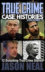 True Crime Case Histories - Volume 5 12 Disturbing True Crime Stories (True Crime Collection)