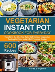 Vegetarian Instant Pot Cookbook for Everyday Transform the Way You Eat with 600 Delicious Vegetarian Recipes for Your Instant Pot Pressure Cooker