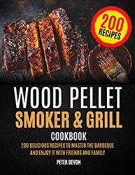 Wood Pellet Smoker and Grill Cookbook 200 Delicious Recipes to Master the Barbeque and Enjoy it with Friends and Family