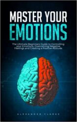Master your Emotions The Ultimate Guide to Controlling your Emotions, Overcoming Negative Feelings and Creating a Positive Attitude (Self Mastery Boo