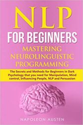 NLP FOR BEGINNERS MASTERING NEURO-LINGUISTIC PROGRAMMING The Secrets and Methods for Beginners in Dark Psychology that you need for Manipulation, Min